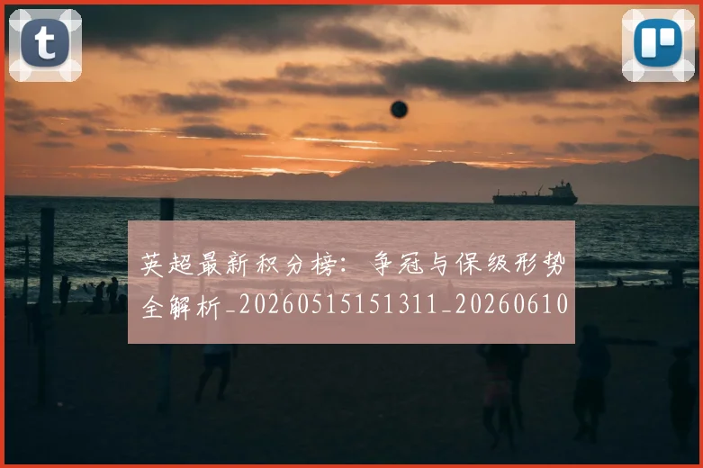 英超最新积分榜：争冠与保级形势全解析_20260515151311_20260610170043