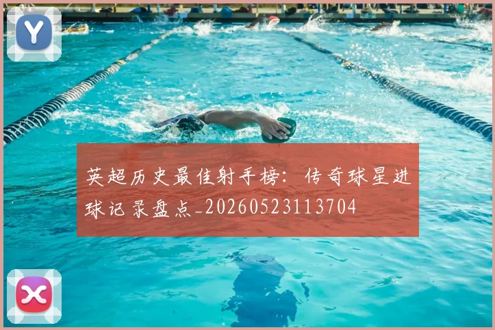 英超历史最佳射手榜：传奇球星进球记录盘点_20260523113704