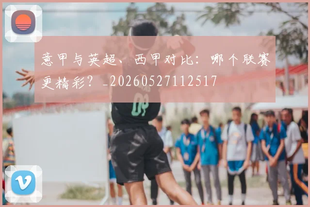 意甲与英超、西甲对比:哪个联赛更精彩?_20260527112517