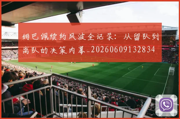 姆巴佩续约风波全记录：从留队到离队的决策内幕_20260609132834