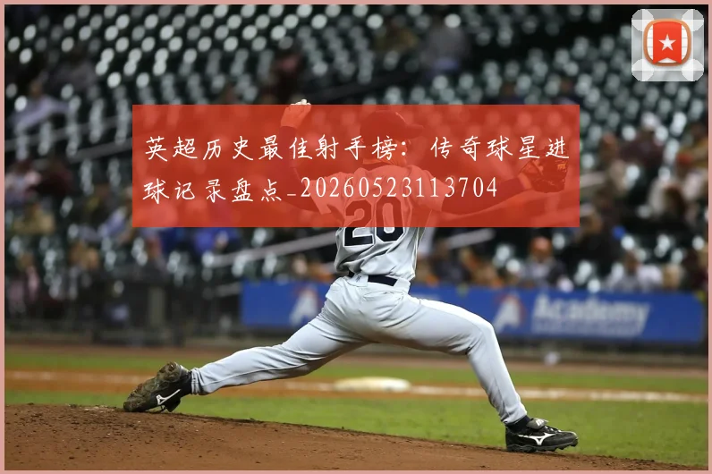 英超历史最佳射手榜：传奇球星进球记录盘点_20260523113704