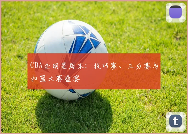 CBA全明星周末:技巧赛、三分赛与扣篮大赛盛宴