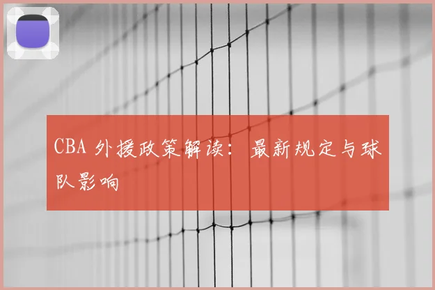 CBA 外援政策解读:最新规定与球队影响