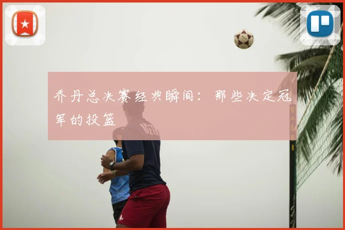 乔丹总决赛经典瞬间:那些决定冠军的投篮