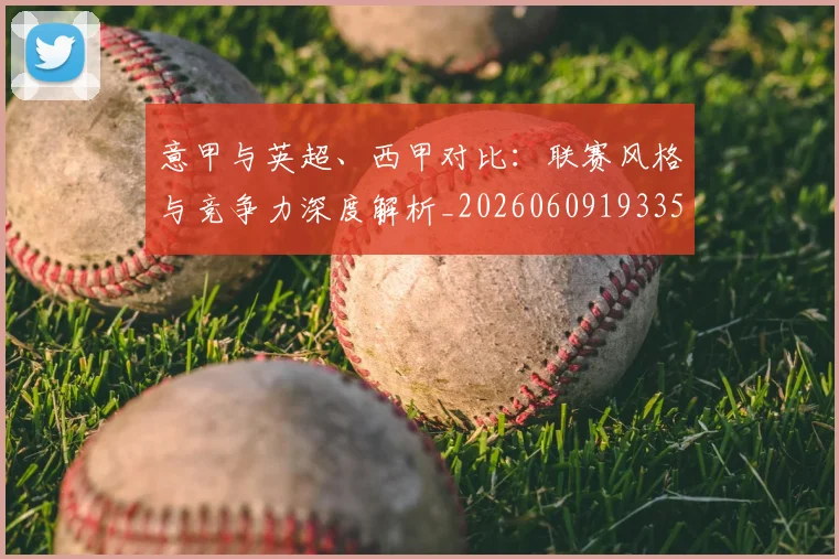 意甲与英超、西甲对比：联赛风格与竞争力深度解析_20260609193350