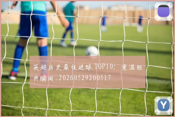 英超历史最佳进球 TOP10：重温经典瞬间_20260529200517