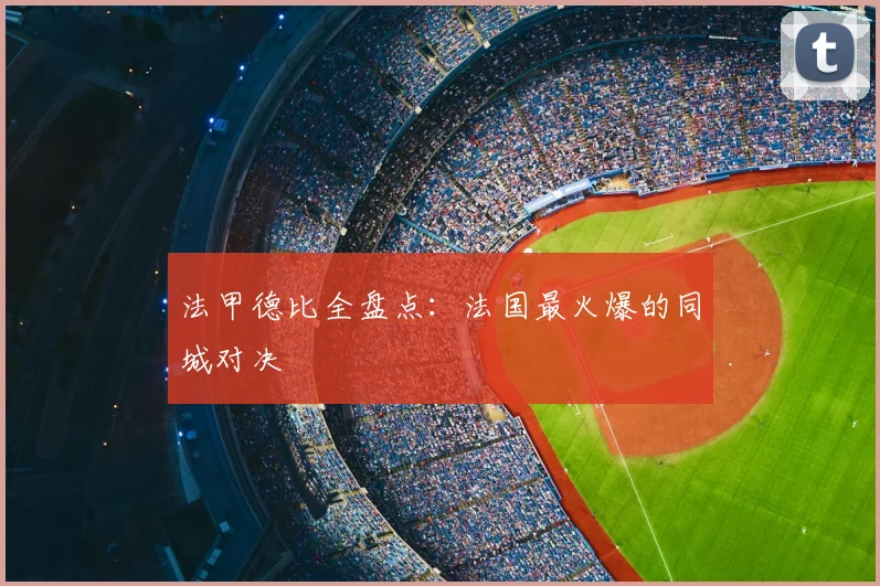 法甲德比全盘点：法国最火爆的同城对决
