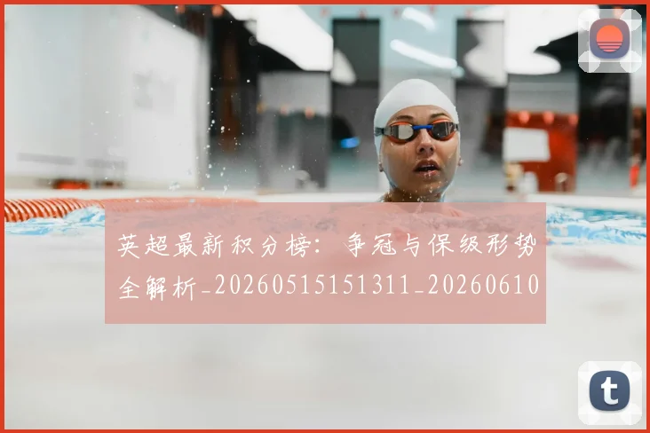 英超最新积分榜:争冠与保级形势全解析_20260515151311_20260610170043