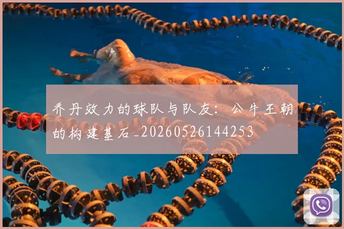 乔丹效力的球队与队友:公牛王朝的构建基石_20260526144253