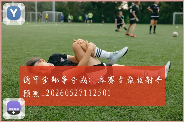 德甲金靴争夺战：本赛季最佳射手预测_20260527112501