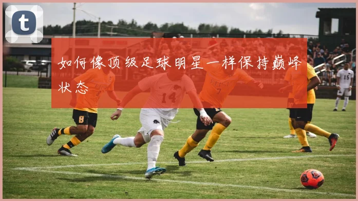 如何像顶级足球明星一样保持巅峰状态