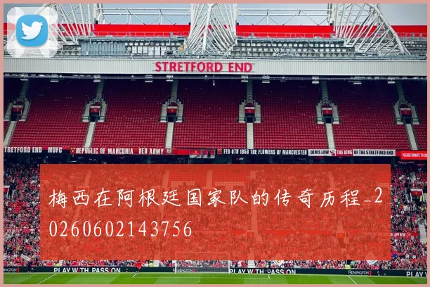 梅西在阿根廷国家队的传奇历程_20260602143756